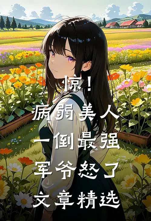 惊！病弱美人一倒，最强军爷怒了文章精选