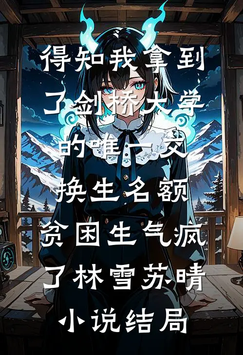 得知我拿到了剑桥大学的唯一交换生名额，贫困生气疯了林雪苏晴小说结局