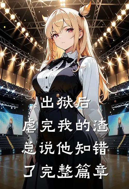 出狱后，虐完我的渣总说他知错了完整篇章