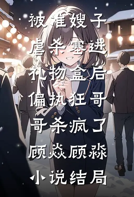 被准嫂子虐杀塞进礼物盒后，偏执狂哥哥杀疯了顾焱顾淼小说结局