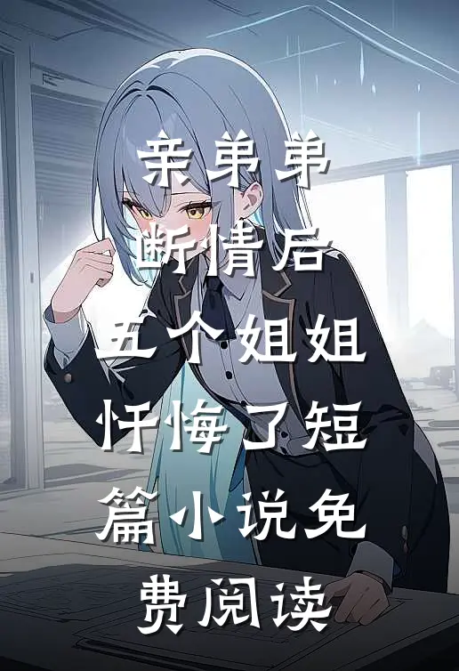 亲弟弟断情后，五个姐姐忏悔了短篇小说免费阅读
