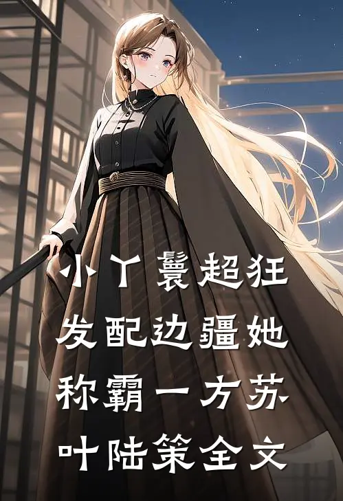小丫鬟超狂，发配边疆她称霸一方苏叶陆策全文