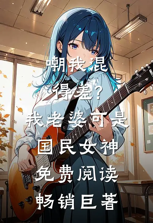 嘲我混得差?我老婆可是国民女神免费阅读畅销巨著