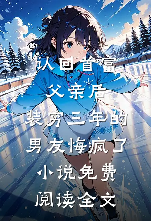 认回首富父亲后，装穷三年的男友悔疯了小说免费阅读全文