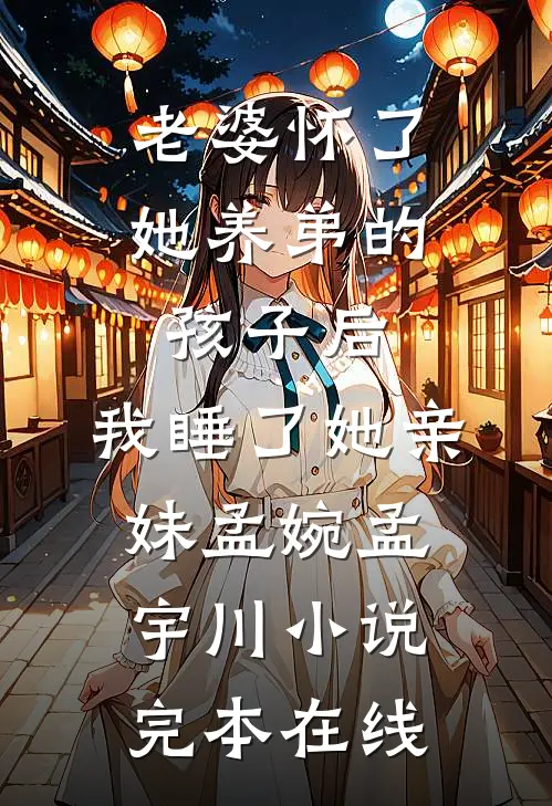 老婆怀了她养弟的孩子后，我睡了她亲妹孟婉孟宇川小说完本在线