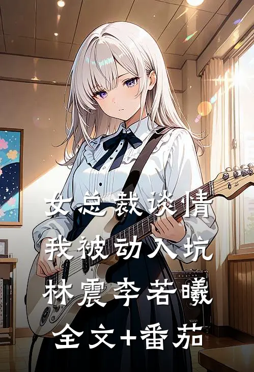 女总裁谈情，我被动入坑林震李若曦全文+番茄