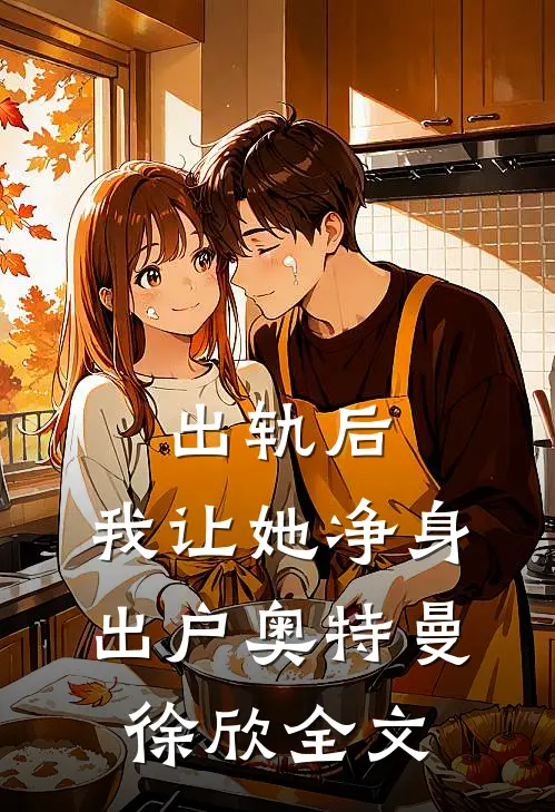 出轨后，我让她净身出户奥特曼徐欣全文
