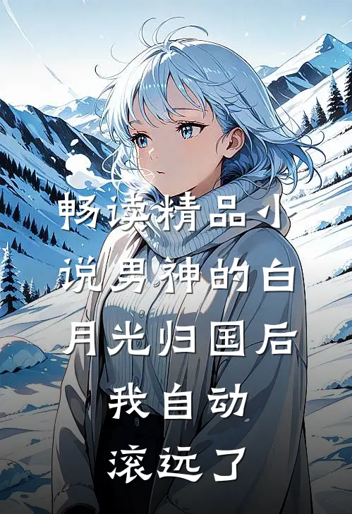 畅读精品小说男神的白月光归国后，我自动滚远了