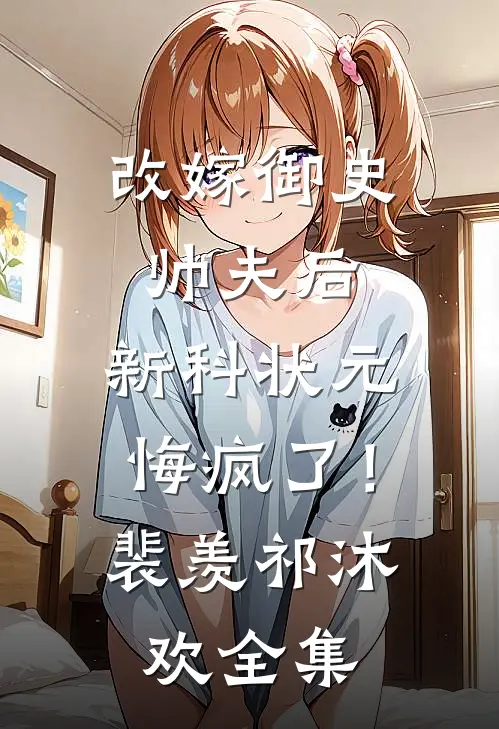 改嫁御史帅夫后，新科状元悔疯了！裴羡祁沐欢全集