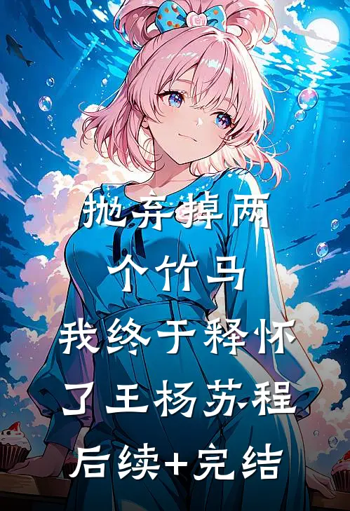 抛弃掉两个竹马，我终于释怀了王杨苏程后续+完结