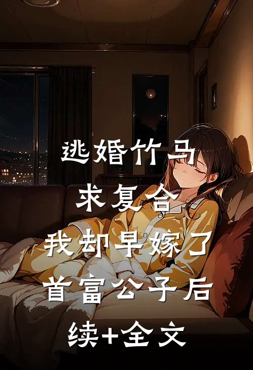 逃婚竹马求复合，我却早嫁了首富公子后续+全文