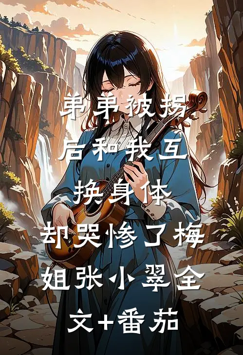 弟弟被拐后和我互换身体，却哭惨了梅姐张小翠全文+番茄