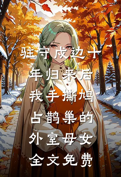 驻守戍边十年归来后，我手撕鸠占鹊巢的外室母女全文免费
