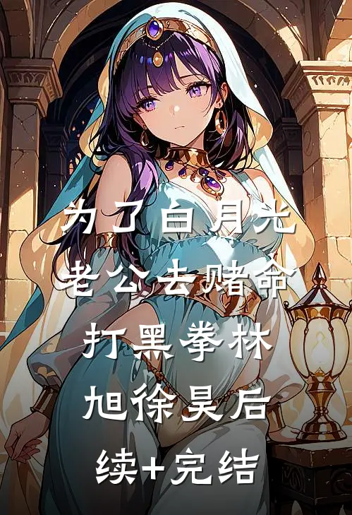 为了白月光，老公去赌命打黑拳林旭徐昊后续+完结