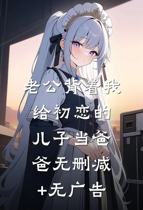 老公背着我给初恋的儿子当爸爸无删减+无广告