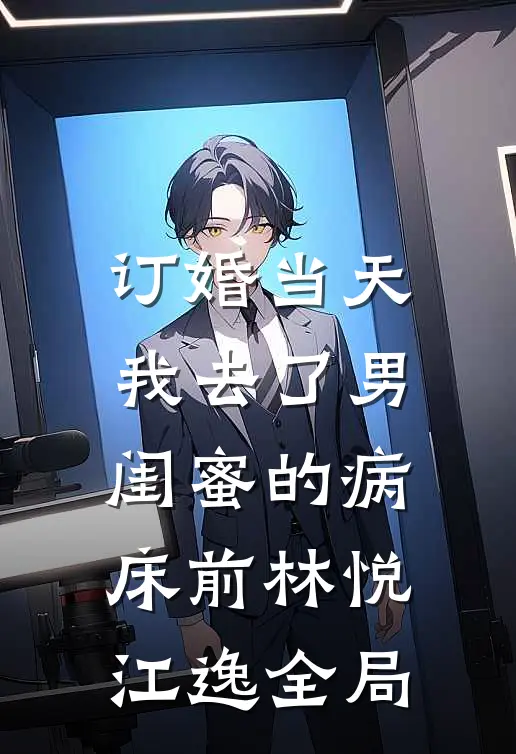 订婚当天，我去了男闺蜜的病床前林悦江逸全局