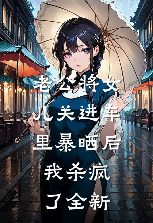 老公将女儿关进车里暴晒后，我杀疯了全新