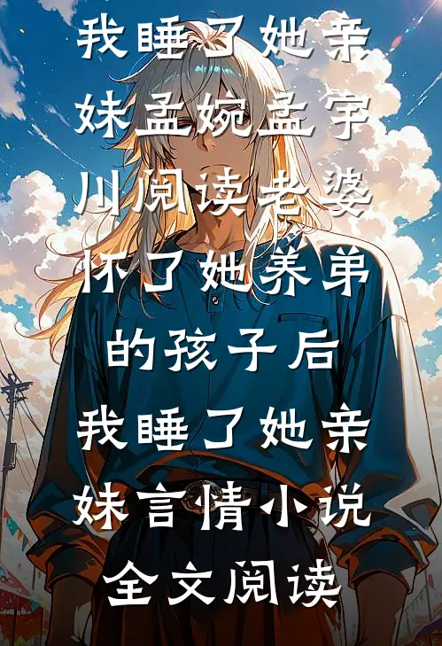 老婆怀了她养弟的孩子后，我睡了她亲妹孟婉孟宇川阅读_老婆怀了她养弟的孩子后，我睡了她亲妹言情小说全文阅读