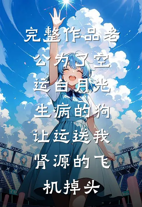 完整作品老公为了空运白月光生病的狗，让运送我肾源的飞机掉头