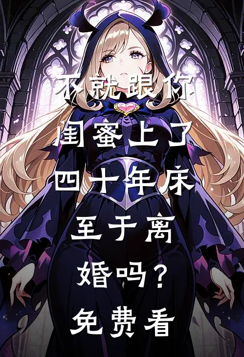 不就跟你闺蜜上了四十年床，至于离婚吗？免费看