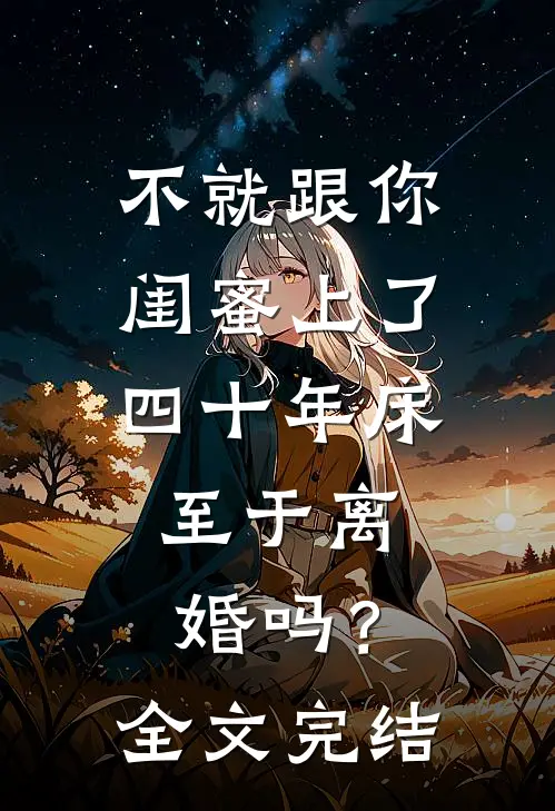 不就跟你闺蜜上了四十年床，至于离婚吗？全文完结