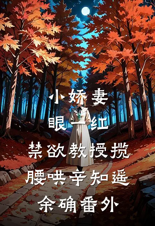 小娇妻眼一红，禁欲教授揽腰哄辛知遥余确 番外