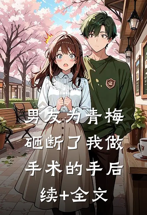 男友为青梅，砸断了我做手术的手后续+全文