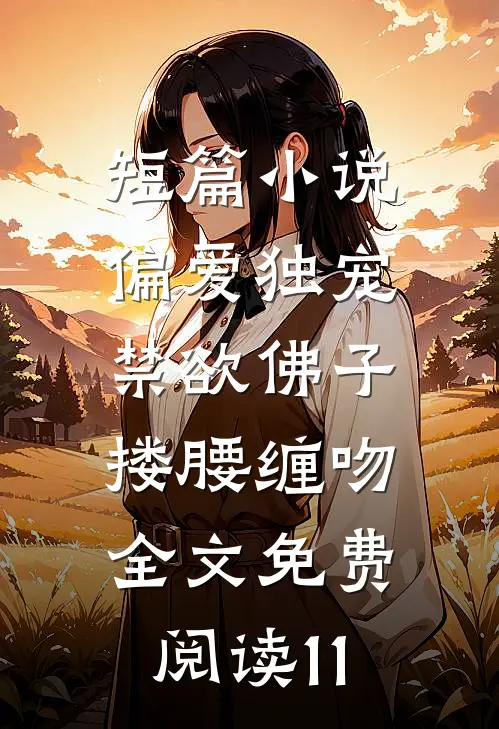 短篇小说偏爱独宠,禁欲佛子搂腰缠吻全文免费阅读11