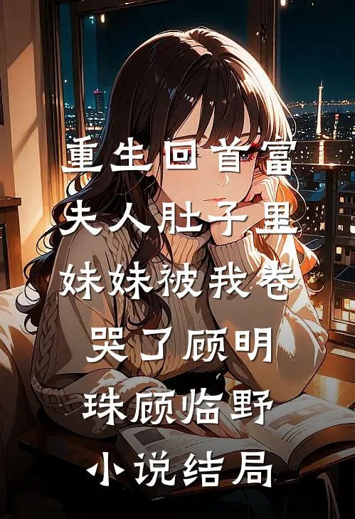 重生回首富夫人肚子里，妹妹被我卷哭了顾明珠顾临野小说结局