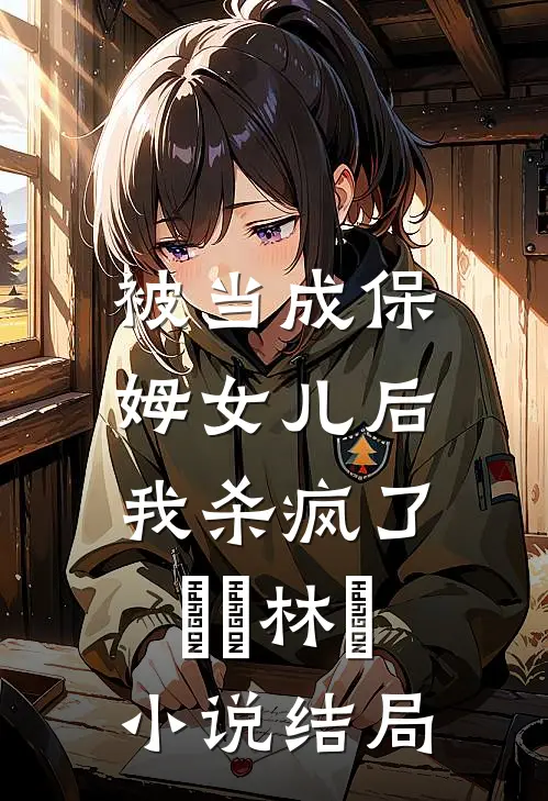 被当成保姆女儿后，我杀疯了玥玥林玥小说结局