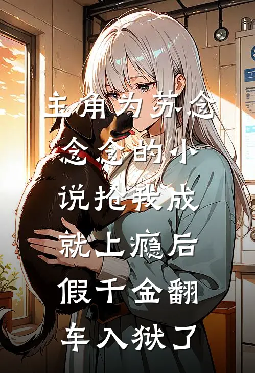 主角为苏念念念的小说抢我成就上瘾后，假千金翻车入狱了