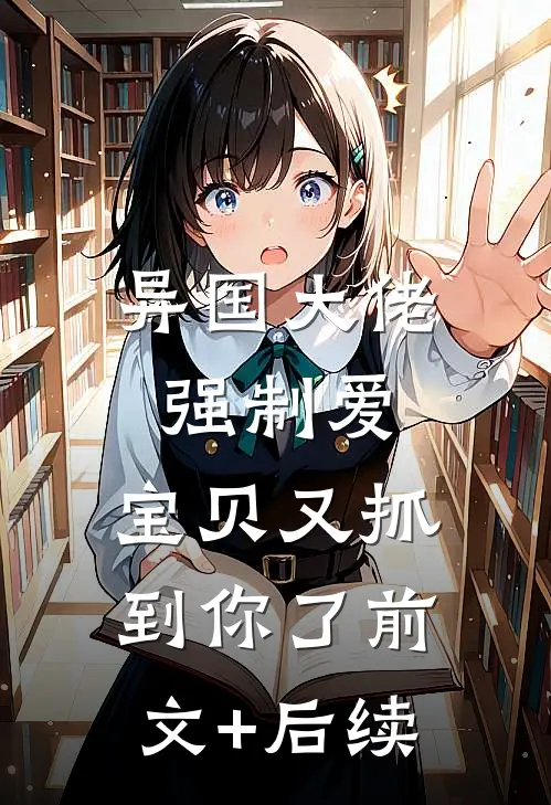 异国大佬强制爱，宝贝又抓到你了前文+后续