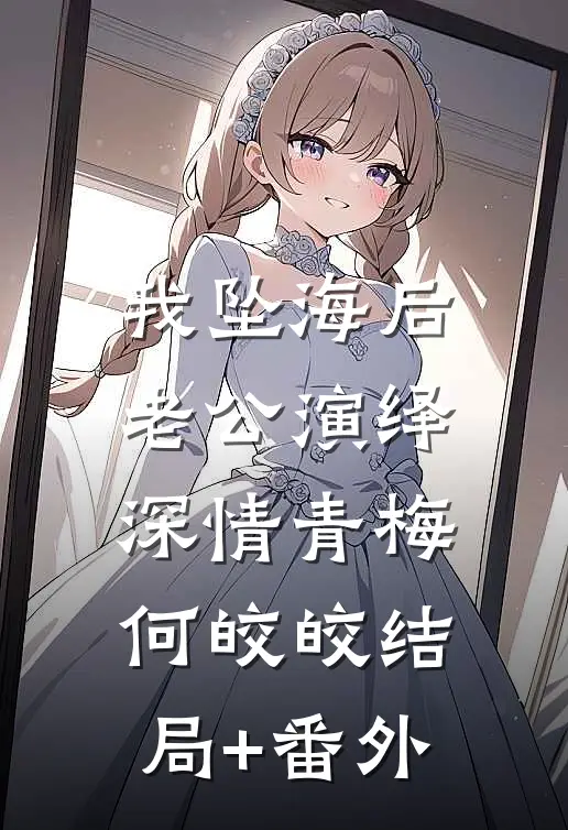 我坠海后，老公演绎深情青梅何皎皎结局+番外