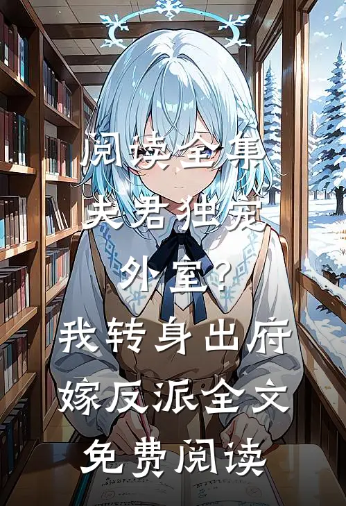 阅读全集夫君独宠外室?我转身出府嫁反派全文免费阅读