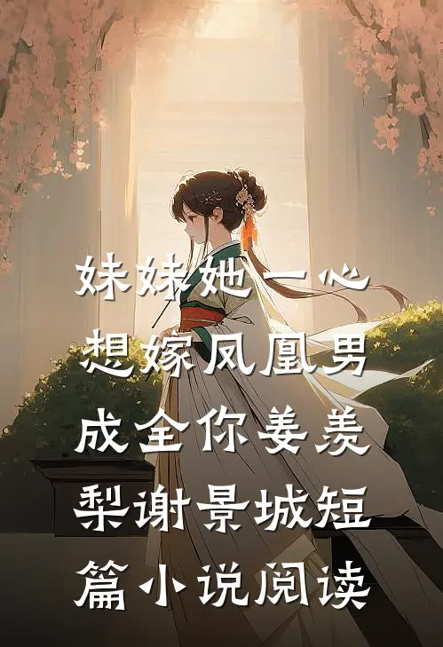 妹妹她一心想嫁凤凰男,成全你(姜羡梨谢景城)短篇小说阅读