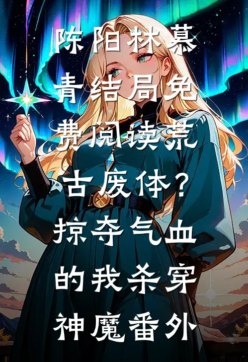陈阳林慕青结局免费阅读荒古废体？掠夺气血的我杀穿神魔番外