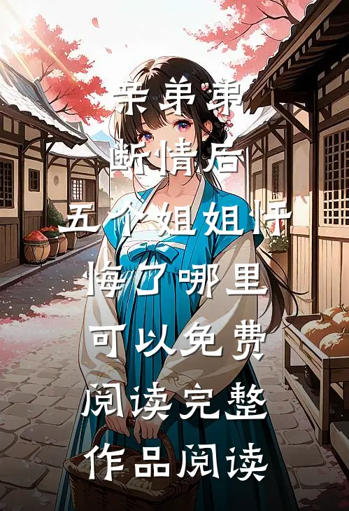 亲弟弟断情后,五个姐姐忏悔了哪里可以免费阅读完整作品阅读