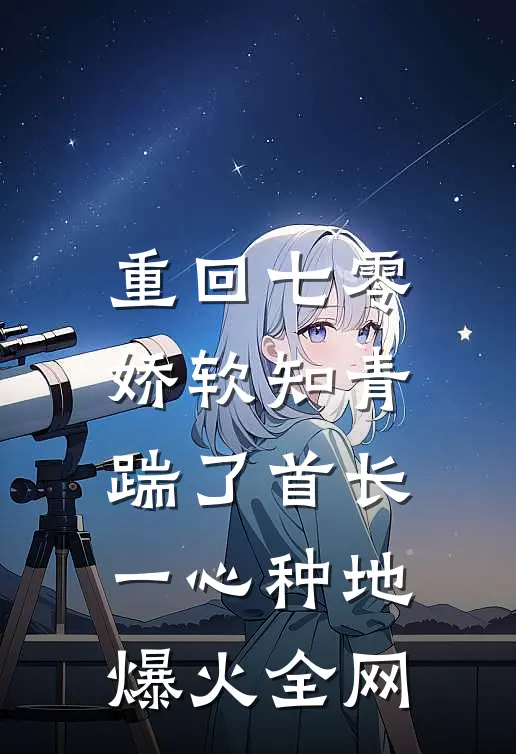 重回七零，娇软知青踹了首长一心种地爆火全网