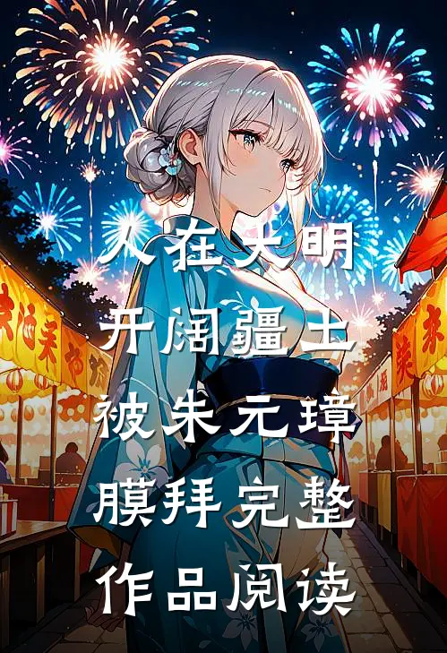 人在大明开阔疆土,被朱元璋膜拜完整作品阅读