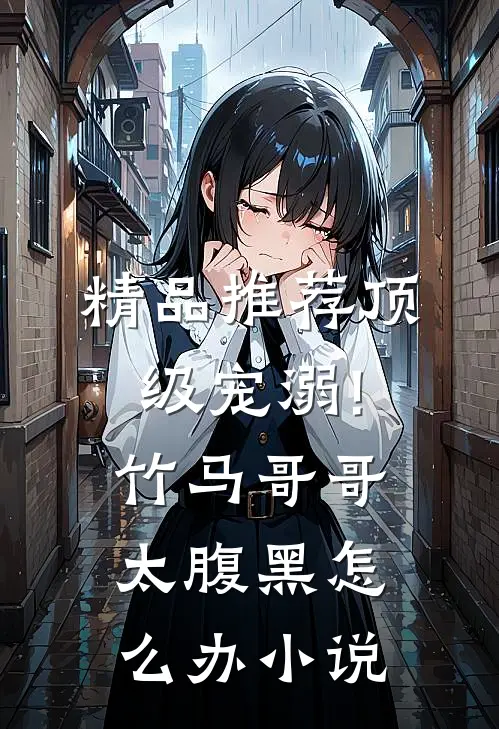 精品推荐顶级宠溺!竹马哥哥太腹黑怎么办小说