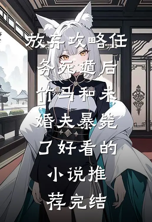放弃攻略任务死遁后，竹马和未婚夫暴毙了好看的小说推荐完结