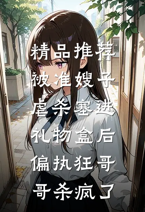 精品推荐被准嫂子虐杀塞进礼物盒后，偏执狂哥哥杀疯了