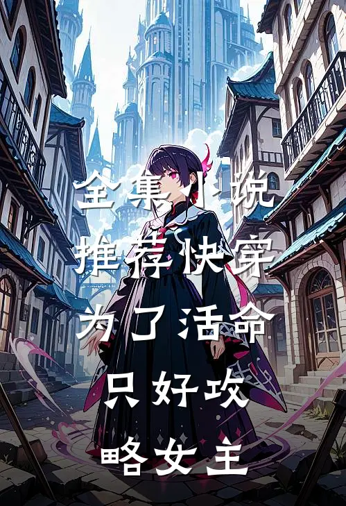 全集小说推荐快穿：为了活命，只好攻略女主