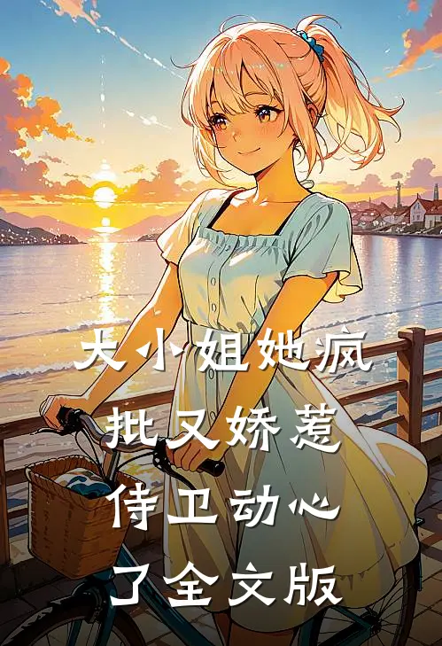 大小姐她疯批又娇惹，侍卫动心了全文版
