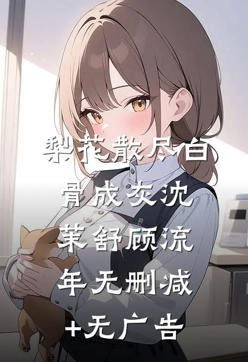 梨花散尽白骨成灰沈茉舒顾流年无删减+无广告