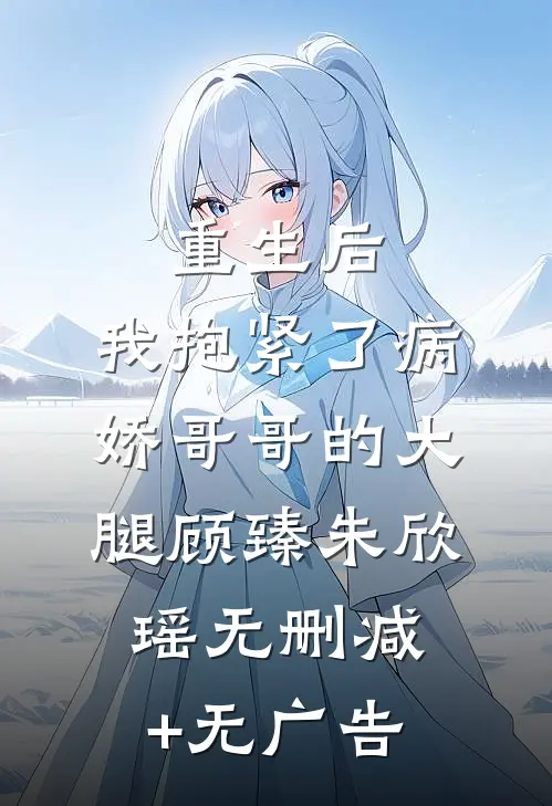 重生后，我抱紧了病娇哥哥的大腿顾臻朱欣瑶无删减+无广告