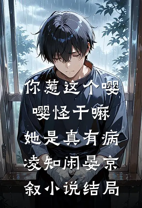 你惹这个嘤嘤怪干嘛，她是真有病凌知闲晏京叙小说结局
