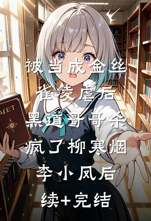 被当成金丝雀凌虐后，黑道哥哥杀疯了柳寒烟李小凤后续+完结