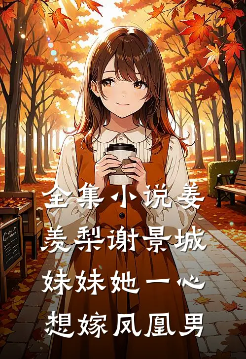 全集小说姜羡梨谢景城妹妹她一心想嫁凤凰男
