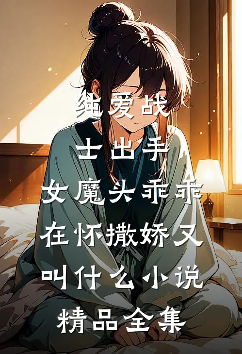 纯爱战士出手:女魔头乖乖在怀撒娇又叫什么小说精品全集